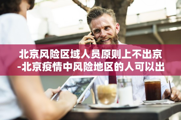 北京风险区域人员原则上不出京-北京疫情中风险地区的人可以出京吗