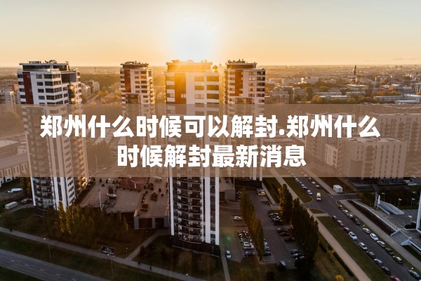 郑州什么时候可以解封.郑州什么时候解封最新消息