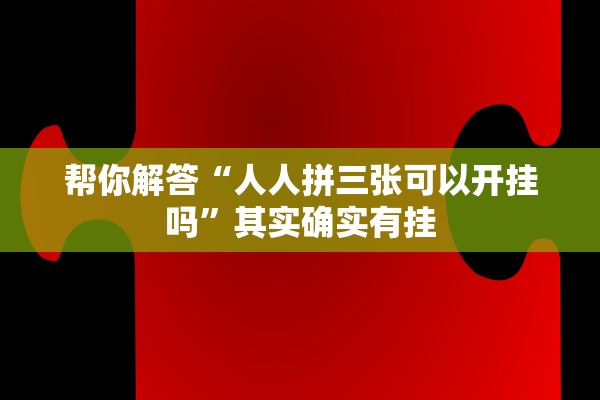 帮你解答“人人拼三张可以开挂吗	”其实确实有挂