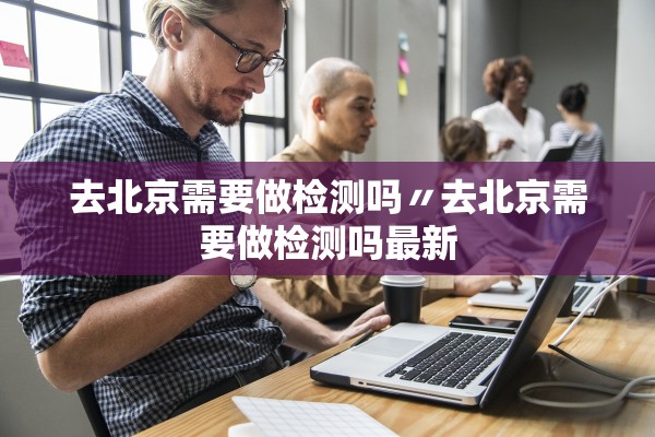 去北京需要做检测吗〃去北京需要做检测吗最新