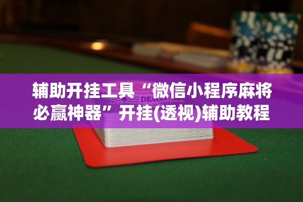 辅助开挂工具“微信小程序麻将必赢神器”开挂(透视)辅助教程