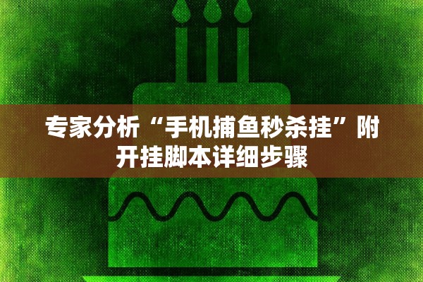 专家分析“手机捕鱼秒杀挂”附开挂脚本详细步骤