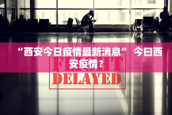 “西安今日疫情最新消息	” 今曰西安疫情？