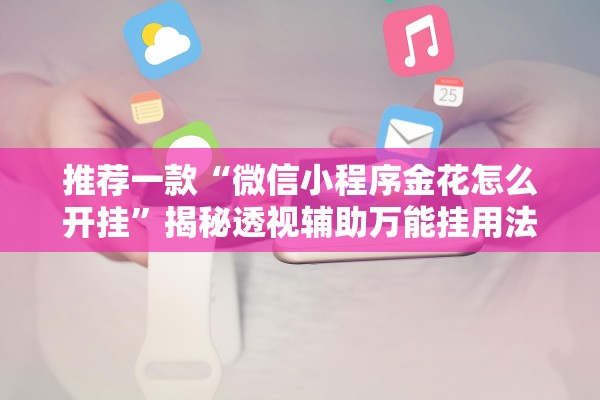 推荐一款“微信小程序金花怎么开挂	”揭秘透视辅助万能挂用法