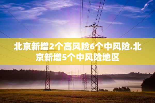 北京新增2个高风险6个中风险.北京新增5个中风险地区