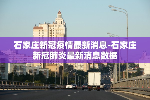 石家庄新冠疫情最新消息-石家庄新冠肺炎最新消息数据