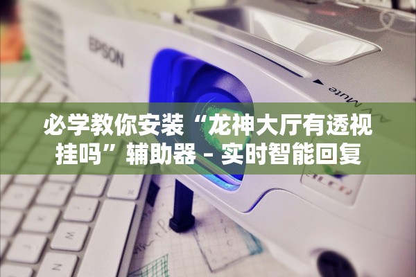 必学教你安装“龙神大厅有透视挂吗	”辅助器 – 实时智能回复