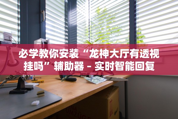必学教你安装“龙神大厅有透视挂吗”辅助器 – 实时智能回复