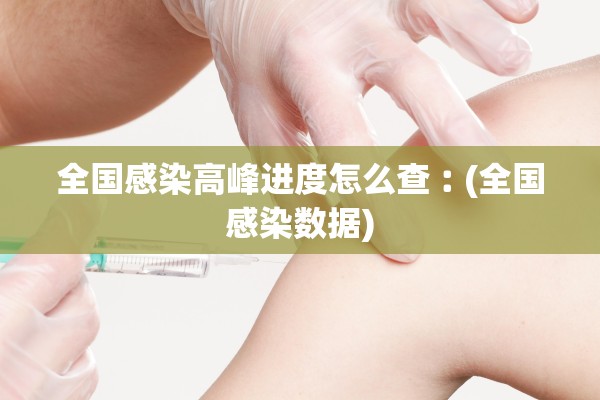 全国感染高峰进度怎么查︰(全国感染数据)