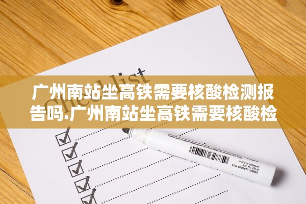广州南站坐高铁需要核酸检测报告吗.广州南站坐高铁需要核酸检测纸质报告吗