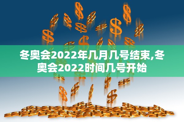 冬奥会2022年几月几号结束,冬奥会2022时间几号开始 冬奥会2022年几月几号结束,冬奥会2022时间几号开始