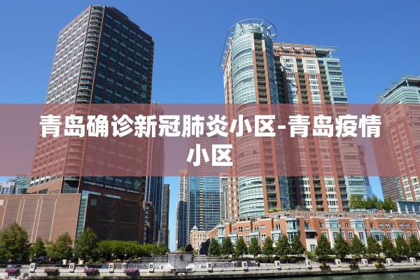 青岛确诊新冠肺炎小区-青岛疫情小区