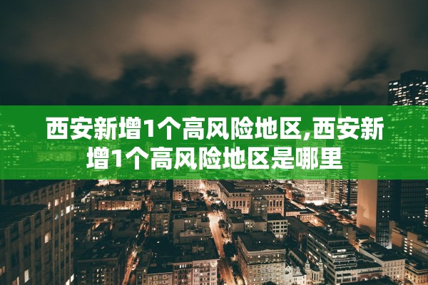 西安新增1个高风险地区,西安新增1个高风险地区是哪里 西安新增1个高风险地区,西安新增1个高风险地区是哪里