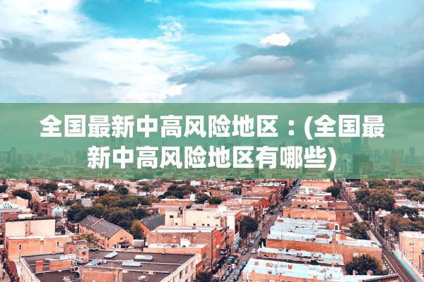 全国最新中高风险地区︰(全国最新中高风险地区有哪些)