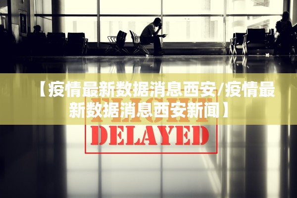 【疫情最新数据消息西安/疫情最新数据消息西安新闻】