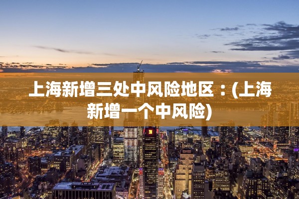 上海新增三处中风险地区︰(上海新增一个中风险)