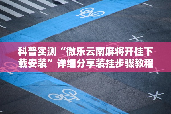 科普实测“微乐云南麻将开挂下载安装	”详细分享装挂步骤教程