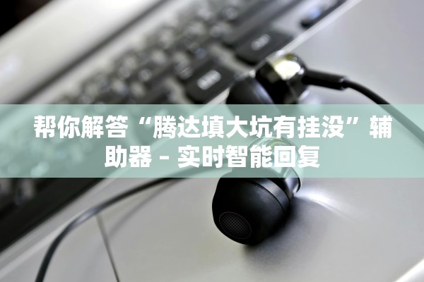 帮你解答“腾达填大坑有挂没	”辅助器 – 实时智能回复