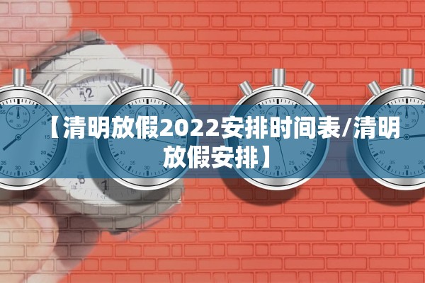 【清明放假2022安排时间表/清明 放假安排】