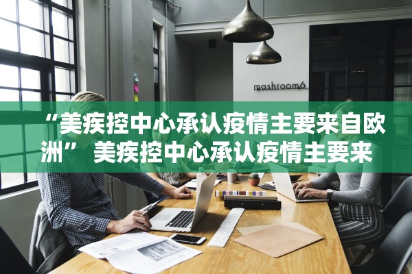 “美疾控中心承认疫情主要来自欧洲	” 美疾控中心承认疫情主要来自欧洲吗？