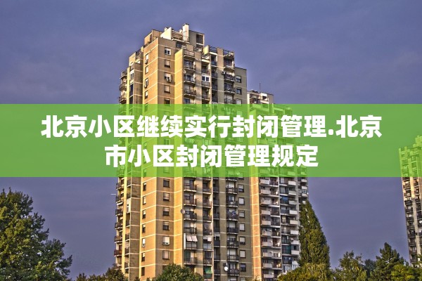 北京小区继续实行封闭管理.北京市小区封闭管理规定 北京小区继续实行封闭管理.北京市小区封闭管理规定