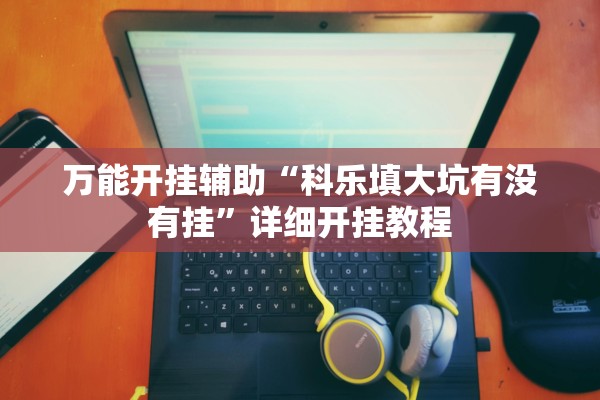 万能开挂辅助“科乐填大坑有没有挂	”详细开挂教程