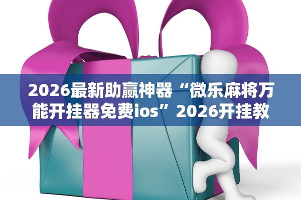 2026最新助赢神器“微乐麻将万能开挂器免费ios	”2026开挂教程步骤