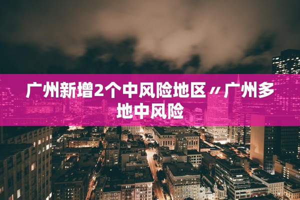 广州新增2个中风险地区〃广州多地中风险
