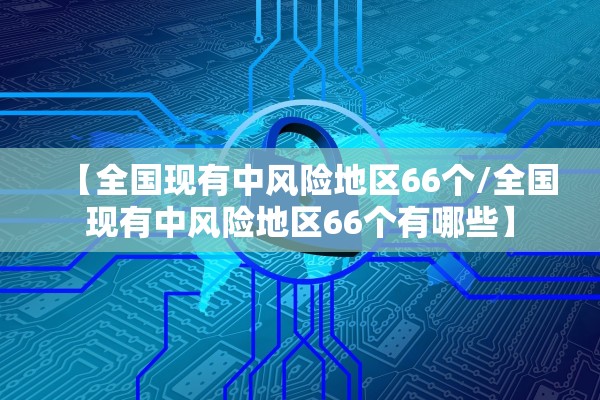 【全国现有中风险地区66个/全国现有中风险地区66个有哪些】