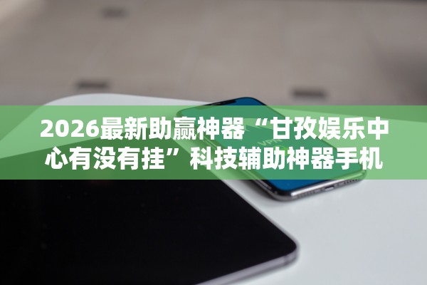 2026最新助赢神器“甘孜娱乐中心有没有挂”科技辅助神器手机版教程