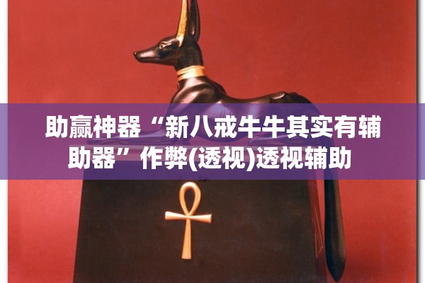 助赢神器“新八戒牛牛其实有辅助器	”作弊(透视)透视辅助 