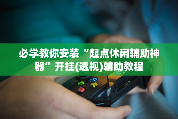 必学教你安装“起点休闲辅助神器”开挂(透视)辅助教程