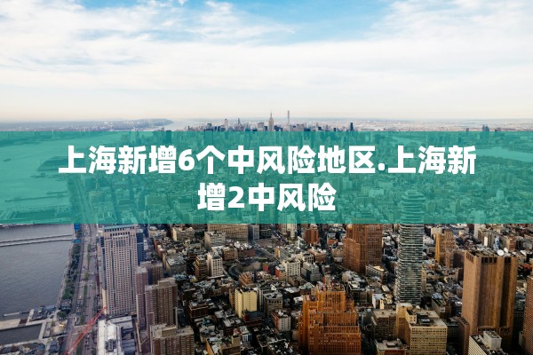 上海新增6个中风险地区.上海新增2中风险