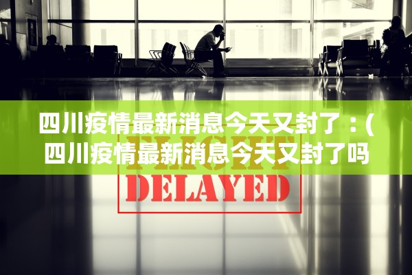 四川疫情最新消息今天又封了︰(四川疫情最新消息今天又封了吗) 四川疫情最新消息今天又封了︰(四川疫情最新消息今天又封了吗)
