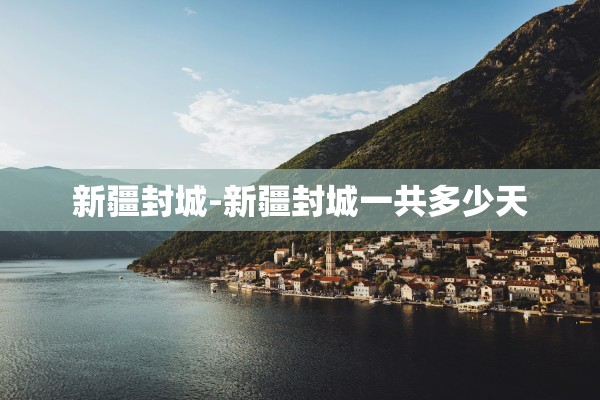 新疆封城-新疆封城一共多少天 新疆封城-新疆封城一共多少天