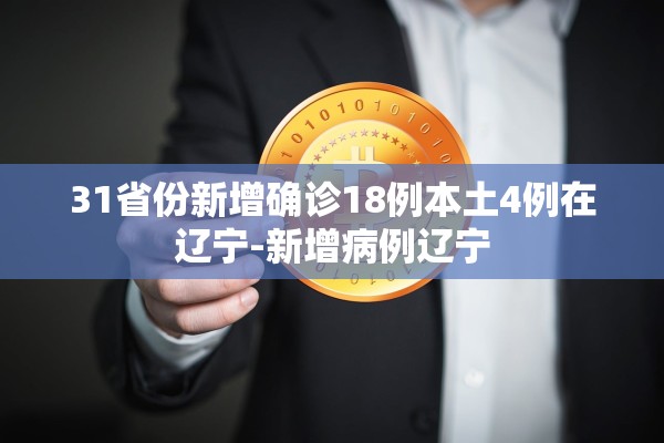 31省份新增确诊18例本土4例在辽宁-新增病例辽宁 31省份新增确诊18例本土4例在辽宁-新增病例辽宁