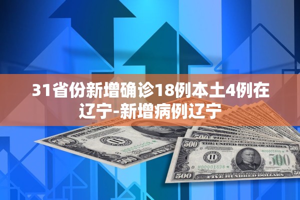 31省份新增确诊18例本土4例在辽宁-新增病例辽宁 31省份新增确诊18例本土4例在辽宁-新增病例辽宁