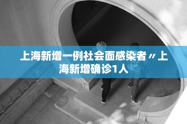上海新增一例社会面感染者〃上海新增确诊1人 上海新增一例社会面感染者〃上海新增确诊1人
