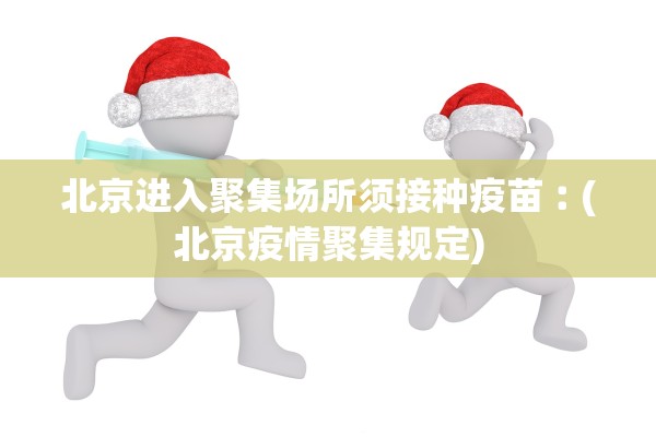 北京进入聚集场所须接种疫苗︰(北京疫情聚集规定)