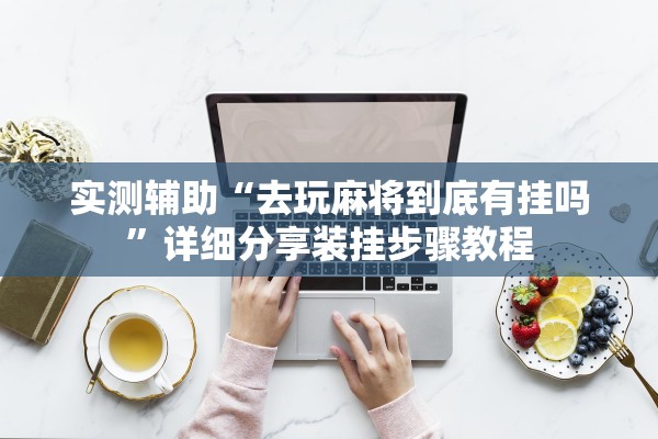 实测辅助“去玩麻将到底有挂吗”详细分享装挂步骤教程