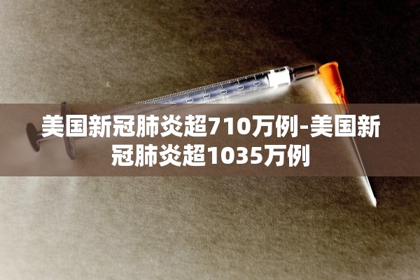 美国新冠肺炎超710万例-美国新冠肺炎超1035万例