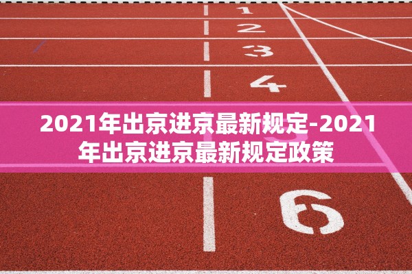 2021年出京进京最新规定-2021年出京进京最新规定政策