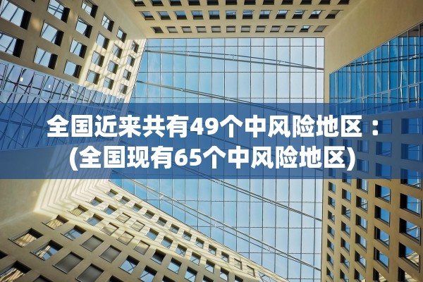 全国近来共有49个中风险地区︰(全国现有65个中风险地区)
