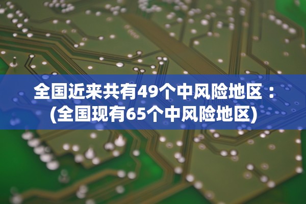 全国近来共有49个中风险地区︰(全国现有65个中风险地区)