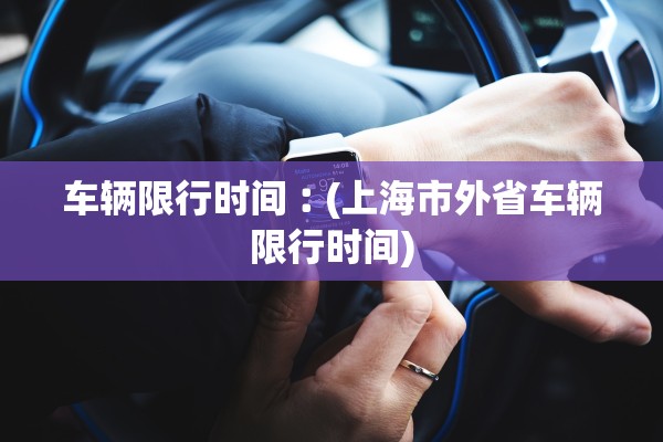 车辆限行时间︰(上海市外省车辆限行时间)