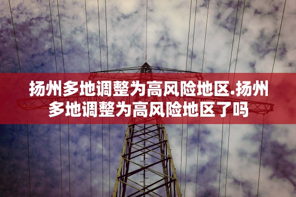 扬州多地调整为高风险地区.扬州多地调整为高风险地区了吗
