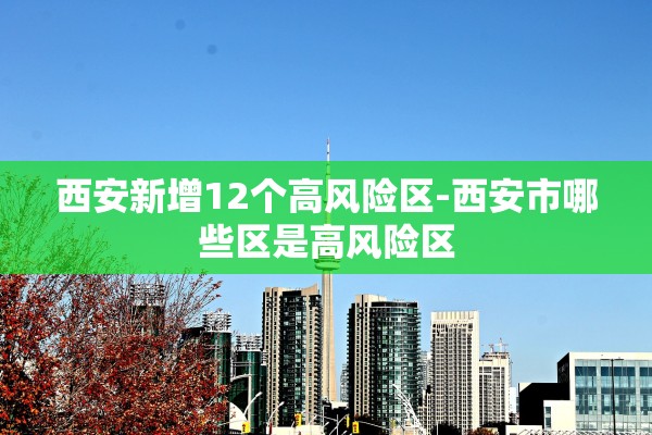 西安新增12个高风险区-西安市哪些区是高风险区 西安新增12个高风险区-西安市哪些区是高风险区
