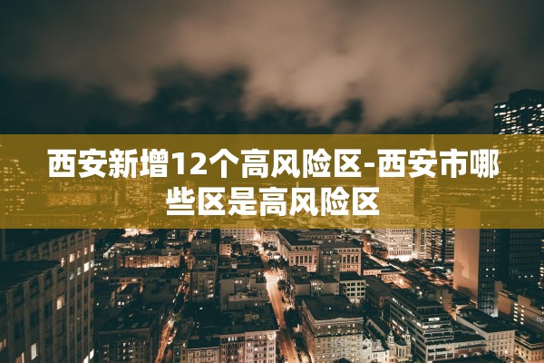 西安新增12个高风险区-西安市哪些区是高风险区 西安新增12个高风险区-西安市哪些区是高风险区