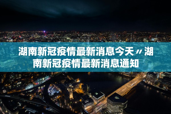 湖南新冠疫情最新消息今天〃湖南新冠疫情最新消息通知