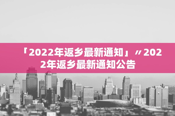「2022年返乡最新通知」〃2022年返乡最新通知公告